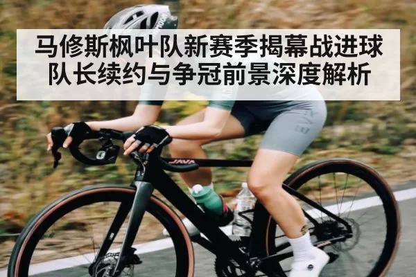 马修斯枫叶队新赛季揭幕战进球 队长续约与争冠前景深度解析