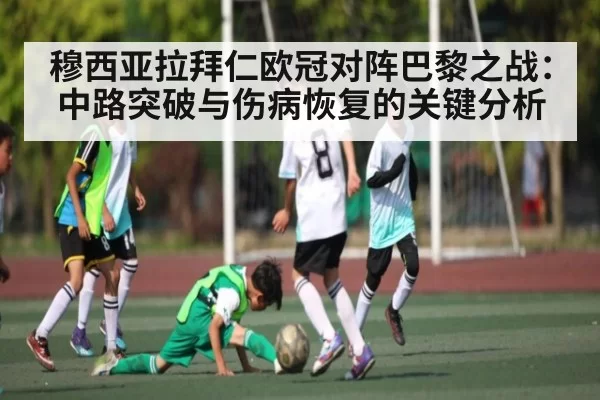 穆西亚拉拜仁欧冠对阵巴黎之战：中路突破与伤病恢复的关键分析